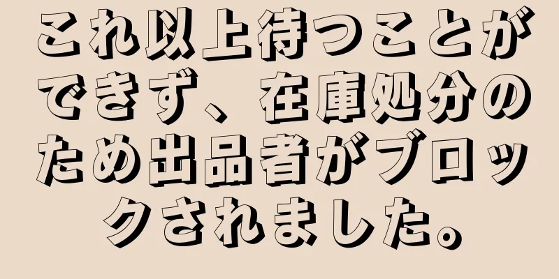 これ以上待つことができず、在庫処分のため出品者がブロックされました。