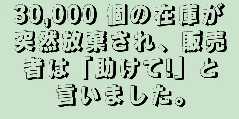 30,000 個の在庫が突然放棄され、販売者は「助けて!」と言いました。
