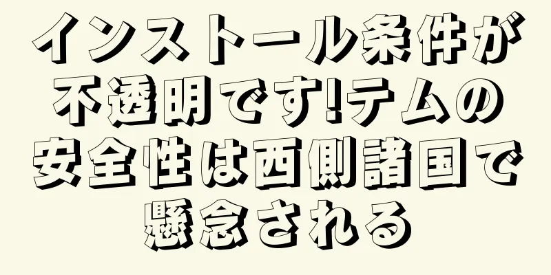 インストール条件が不透明です!テムの安全性は西側諸国で懸念される
