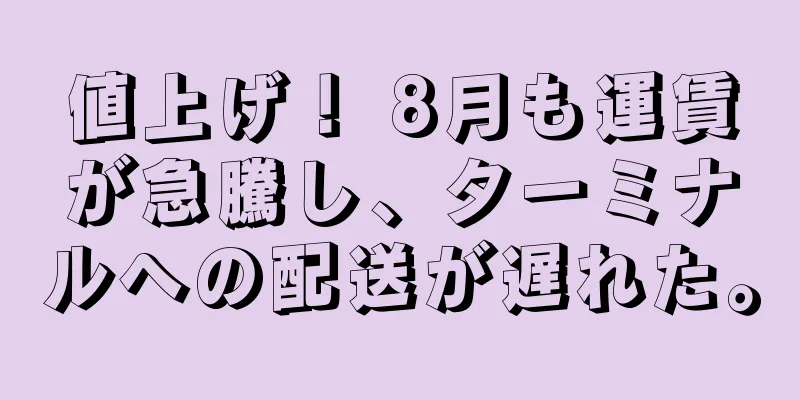 値上げ！ 8月も運賃が急騰し、ターミナルへの配送が遅れた。