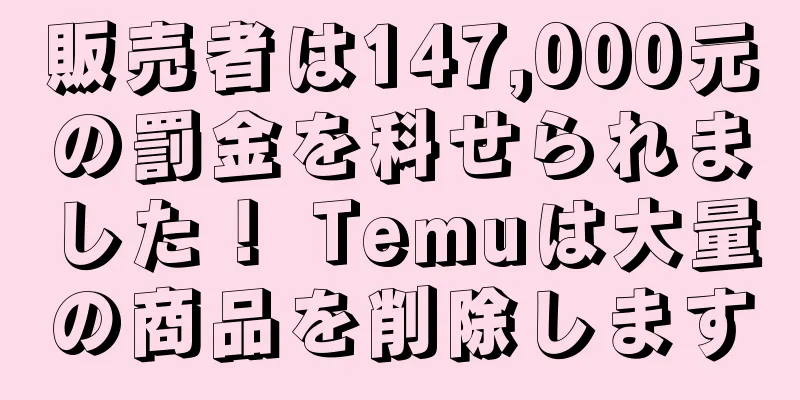 販売者は147,000元の罰金を科せられました！ Temuは大量の商品を削除します