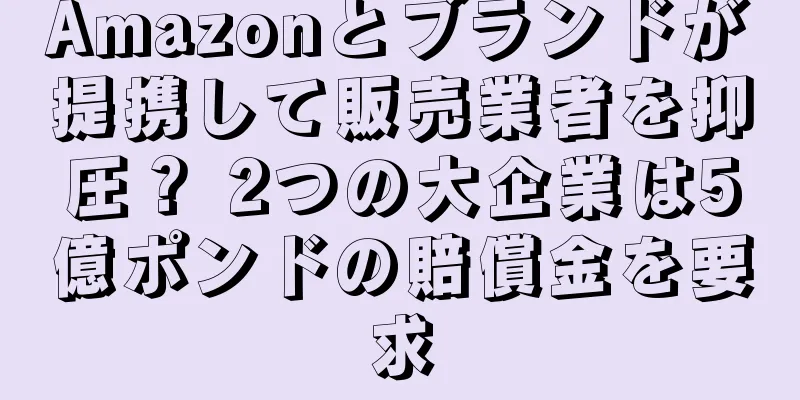 Amazonとブランドが提携して販売業者を抑圧？ 2つの大企業は5億ポンドの賠償金を要求