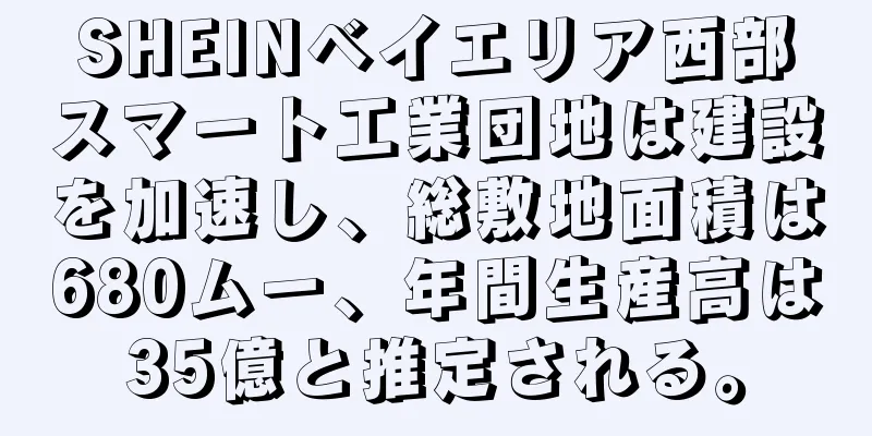 SHEINベイエリア西部スマート工業団地は建設を加速し、総敷地面積は680ムー、年間生産高は35億と推定される。