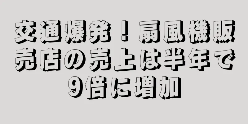 交通爆発！扇風機販売店の売上は半年で9倍に増加