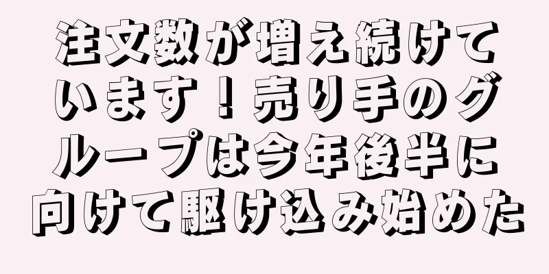 注文数が増え続けています！売り手のグループは今年後半に向けて駆け込み始めた