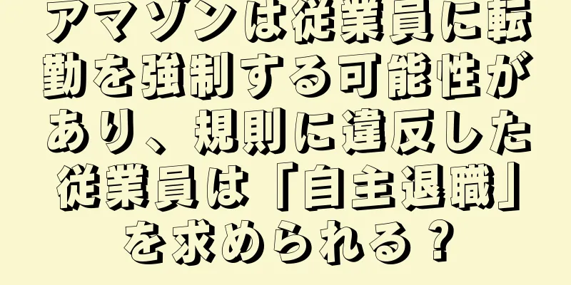 アマゾンは従業員に転勤を強制する可能性があり、規則に違反した従業員は「自主退職」を求められる？