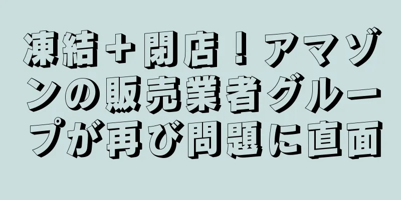 凍結＋閉店！アマゾンの販売業者グループが再び問題に直面