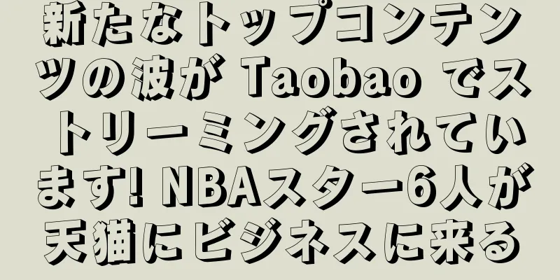 新たなトップコンテンツの波が Taobao でストリーミングされています! NBAスター6人が天猫にビジネスに来る
