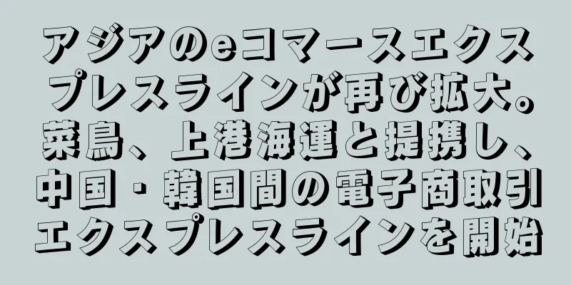 アジアのeコマースエクスプレスラインが再び拡大。菜鳥、上港海運と提携し、中国・韓国間の電子商取引エクスプレスラインを開始