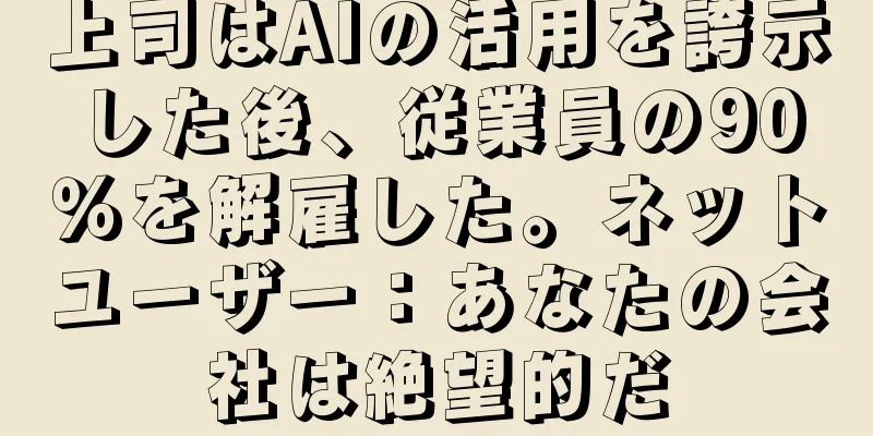 上司はAIの活用を誇示した後、従業員の90％を解雇した。ネットユーザー：あなたの会社は絶望的だ