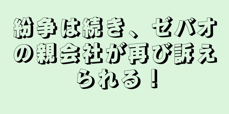 紛争は続き、ゼバオの親会社が再び訴えられる！