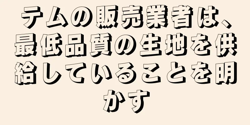 テムの販売業者は、最低品質の生地を供給していることを明かす