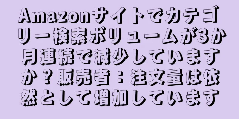 Amazonサイトでカテゴリー検索ボリュームが3か月連続で減少していますか？販売者：注文量は依然として増加しています