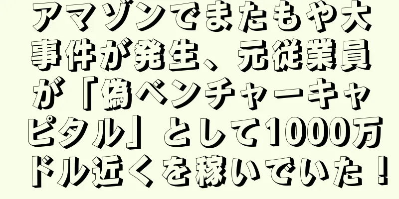 アマゾンでまたもや大事件が発生、元従業員が「偽ベンチャーキャピタル」として1000万ドル近くを稼いでいた！