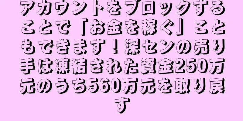 アカウントをブロックすることで「お金を稼ぐ」こともできます！深センの売り手は凍結された資金250万元のうち560万元を取り戻す