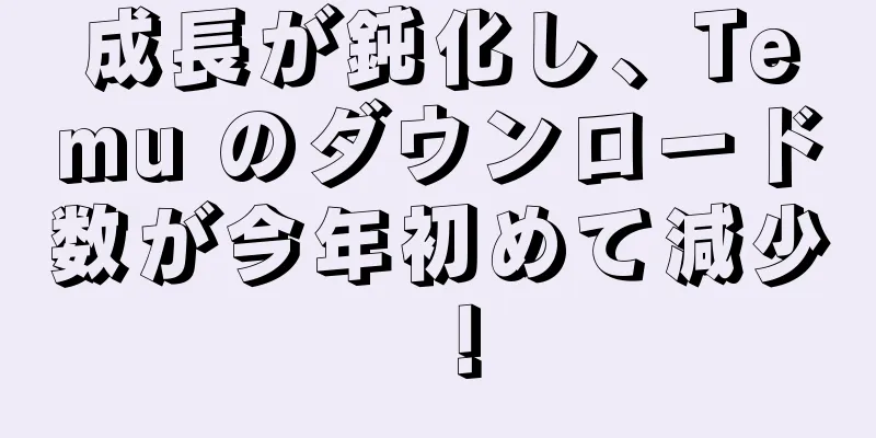 成長が鈍化し、Temu のダウンロード数が今年初めて減少！