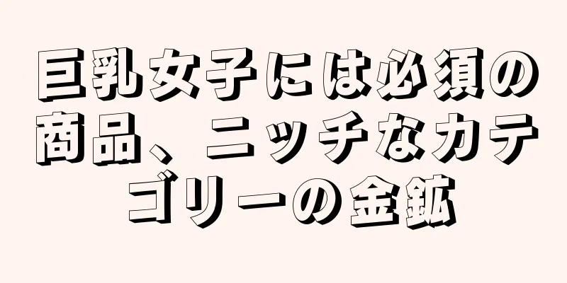 巨乳女子には必須の商品、ニッチなカテゴリーの金鉱