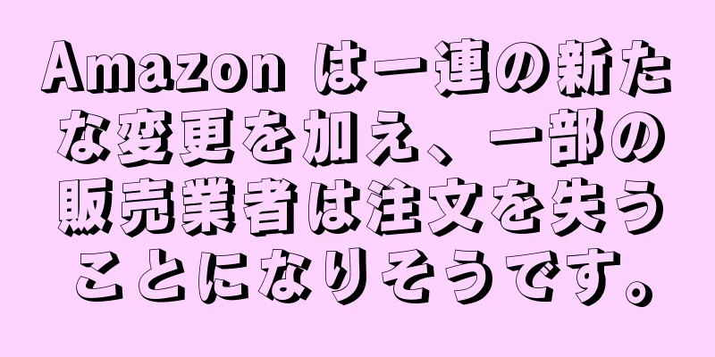 Amazon は一連の新たな変更を加え、一部の販売業者は注文を失うことになりそうです。