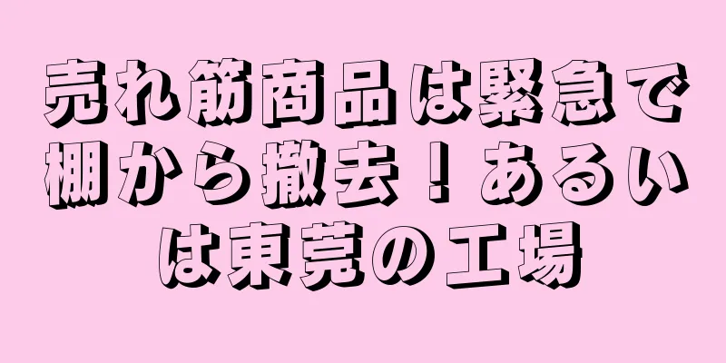 売れ筋商品は緊急で棚から撤去！あるいは東莞の工場