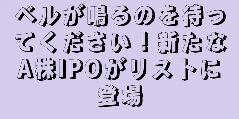 ベルが鳴るのを待ってください！新たなA株IPOがリストに登場