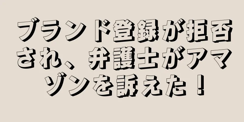ブランド登録が拒否され、弁護士がアマゾンを訴えた！