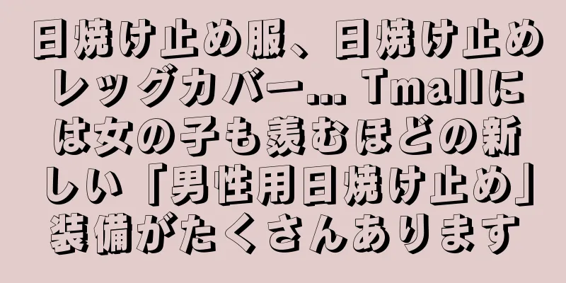 日焼け止め服、日焼け止めレッグカバー... Tmallには女の子も羨むほどの新しい「男性用日焼け止め」装備がたくさんあります