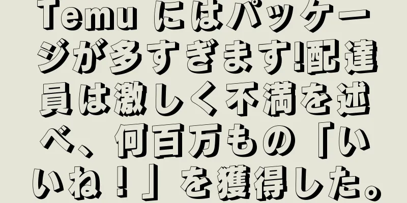 Temu にはパッケージが多すぎます!配達員は激しく不満を述べ、何百万もの「いいね！」を獲得した。
