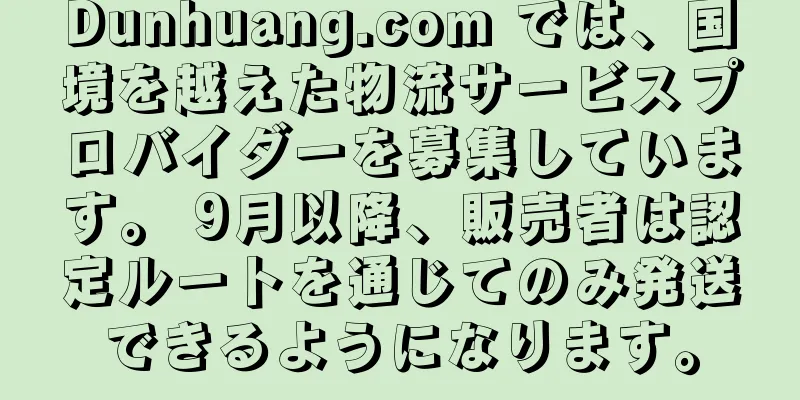 Dunhuang.com では、国境を越えた物流サービスプロバイダーを募集しています。 9月以降、販売者は認定ルートを通じてのみ発送できるようになります。