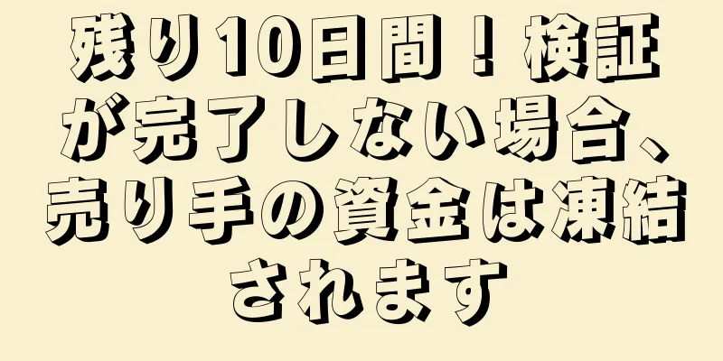 残り10日間！検証が完了しない場合、売り手の資金は凍結されます