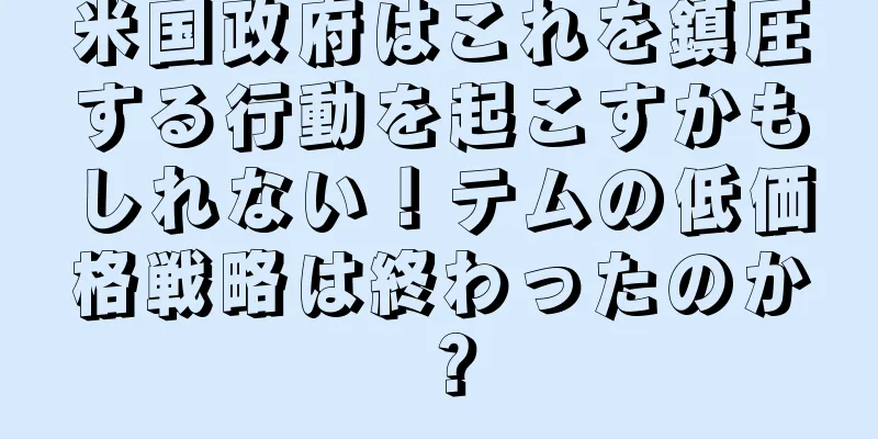 米国政府はこれを鎮圧する行動を起こすかもしれない！テムの低価格戦略は終わったのか？