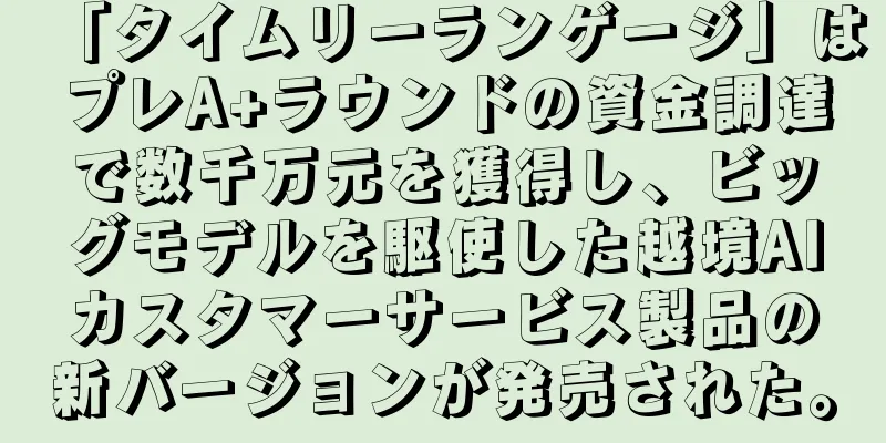 「タイムリーランゲージ」はプレA+ラウンドの資金調達で数千万元を獲得し、ビッグモデルを駆使した越境AIカスタマーサービス製品の新バージョンが発売された。