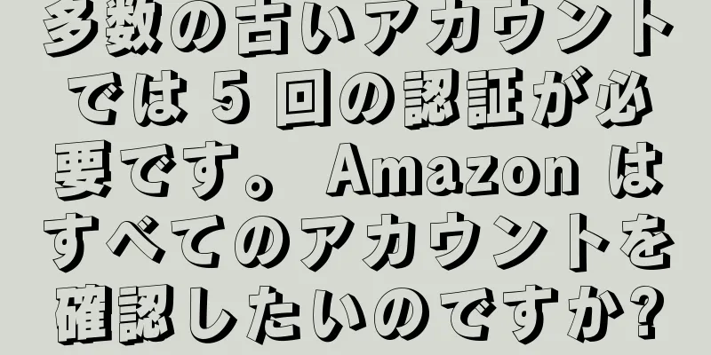 多数の古いアカウントでは 5 回の認証が必要です。 Amazon はすべてのアカウントを確認したいのですか?