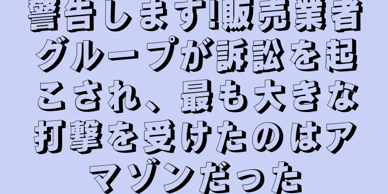 警告します!販売業者グループが訴訟を起こされ、最も大きな打撃を受けたのはアマゾンだった