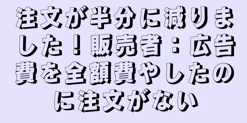 注文が半分に減りました！販売者：広告費を全額費やしたのに注文がない