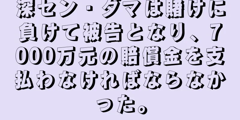 深セン・ダマは賭けに負けて被告となり、7000万元の賠償金を支払わなければならなかった。