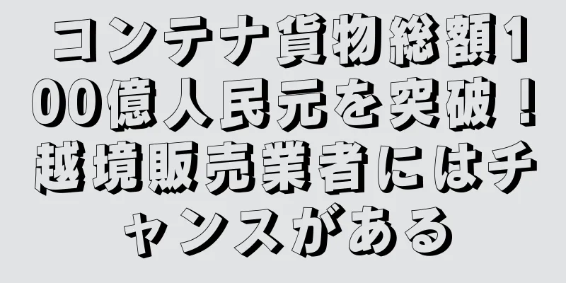 コンテナ貨物総額100億人民元を突破！越境販売業者にはチャンスがある