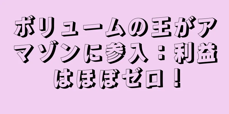 ボリュームの王がアマゾンに参入：利益はほぼゼロ！