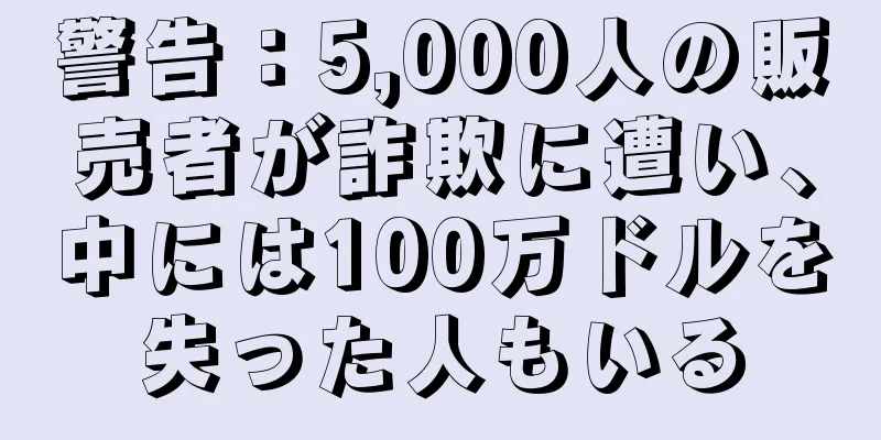 警告：5,000人の販売者が詐欺に遭い、中には100万ドルを失った人もいる
