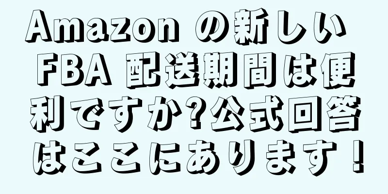 Amazon の新しい FBA 配送期間は便利ですか?公式回答はここにあります！