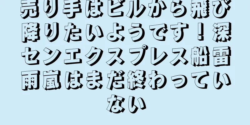 売り手はビルから飛び降りたいようです！深センエクスプレス船雷雨嵐はまだ終わっていない
