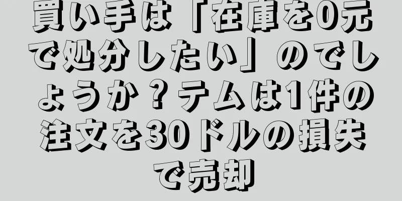 買い手は「在庫を0元で処分したい」のでしょうか？テムは1件の注文を30ドルの損失で売却