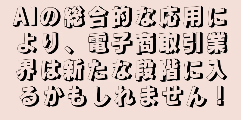 AIの総合的な応用により、電子商取引業界は新たな段階に入るかもしれません！