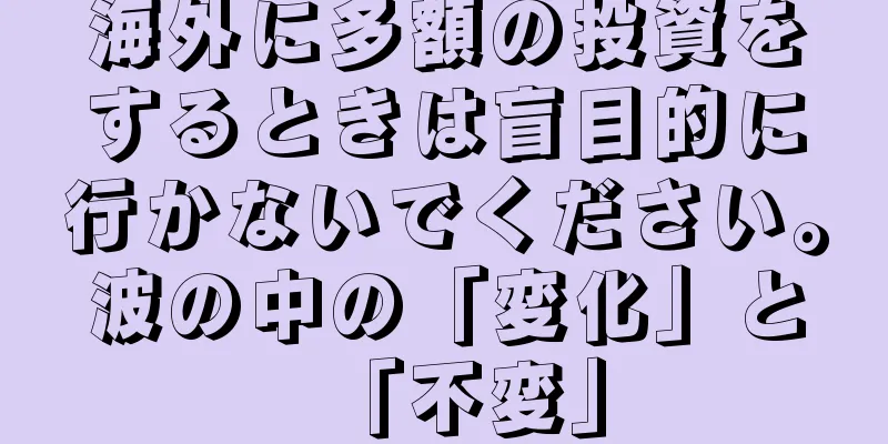 海外に多額の投資をするときは盲目的に行かないでください。波の中の「変化」と「不変」