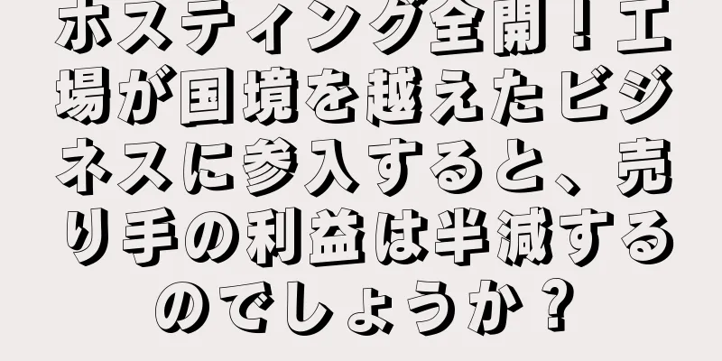ホスティング全開！工場が国境を越えたビジネスに参入すると、売り手の利益は半減するのでしょうか？