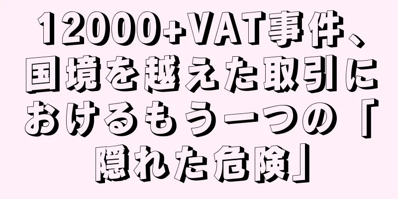 12000+VAT事件、国境を越えた取引におけるもう一つの「隠れた危険」
