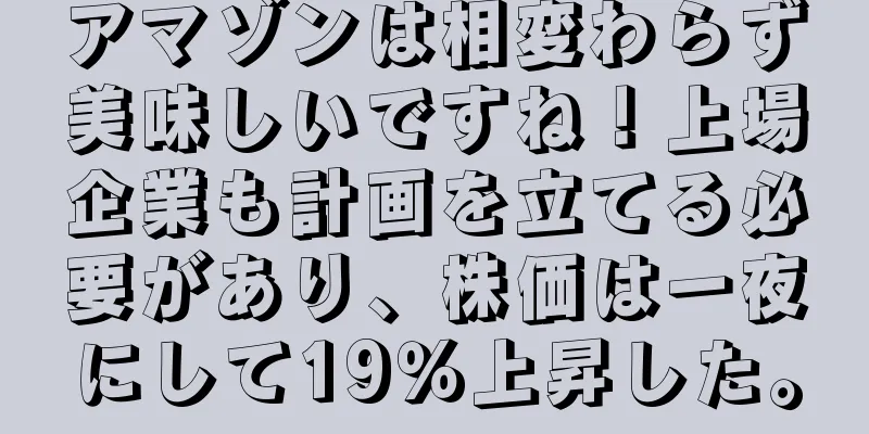 アマゾンは相変わらず美味しいですね！上場企業も計画を立てる必要があり、株価は一夜にして19％上昇した。