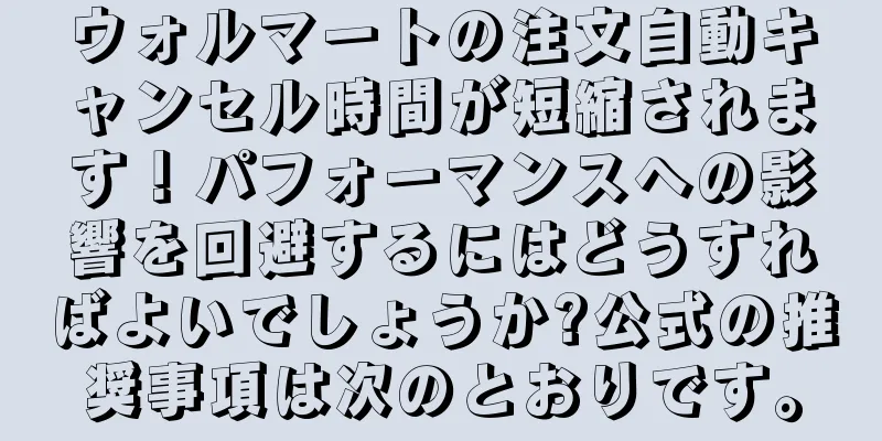 ウォルマートの注文自動キャンセル時間が短縮されます！パフォーマンスへの影響を回避するにはどうすればよいでしょうか?公式の推奨事項は次のとおりです。