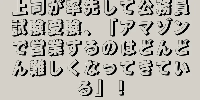 上司が率先して公務員試験受験、「アマゾンで営業するのはどんどん難しくなってきている」！