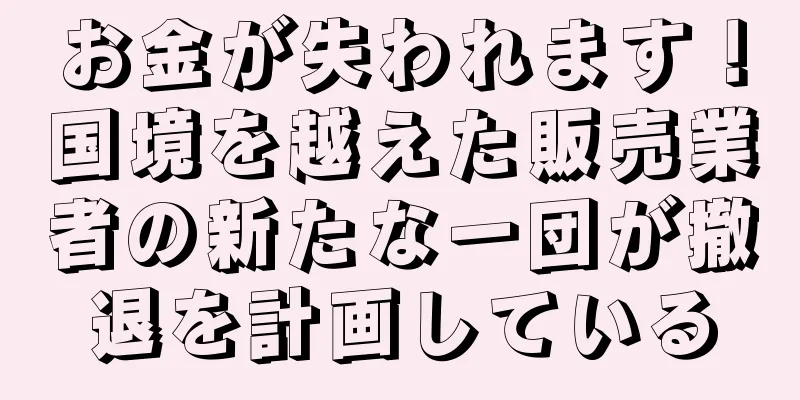 お金が失われます！国境を越えた販売業者の新たな一団が撤退を計画している
