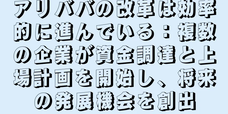 アリババの改革は効率的に進んでいる：複数の企業が資金調達と上場計画を開始し、将来の発展機会を創出